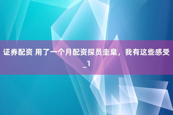 证券配资 用了一个月配资探员圭臬,我有这些感受_1
