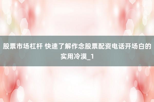 股票市场杠杆 快速了解作念股票配资电话开场白的实用冷漠_1