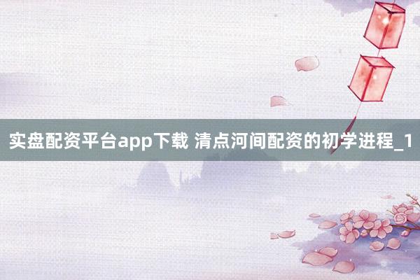 实盘配资平台app下载 清点河间配资的初学进程_1