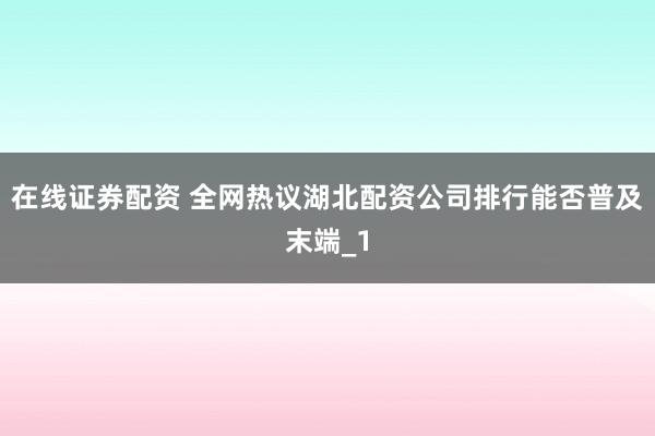 在线证券配资 全网热议湖北配资公司排行能否普及末端_1