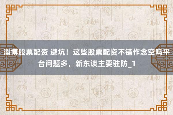 淄博股票配资 避坑!这些股票配资不错作念空吗平台问题多,新东谈主要驻防_1