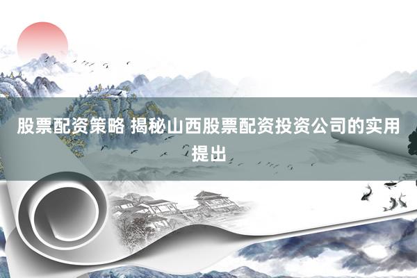 股票配资策略 揭秘山西股票配资投资公司的实用提出