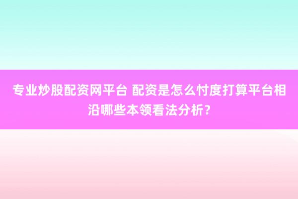 专业炒股配资网平台 配资是怎么忖度打算平台相沿哪些本领看法分析?