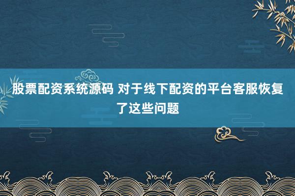 股票配资系统源码 对于线下配资的平台客服恢复了这些问题