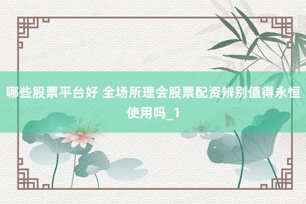 哪些股票平台好 全场所理会股票配资辨别值得永恒使用吗_1