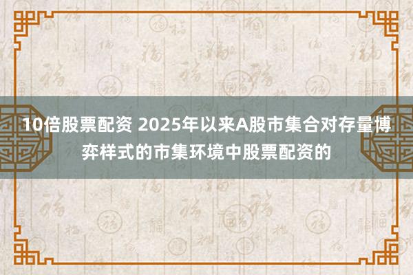 10倍股票配资 2025年以来A股市集合对存量博弈样式的市集环境中股票配资的