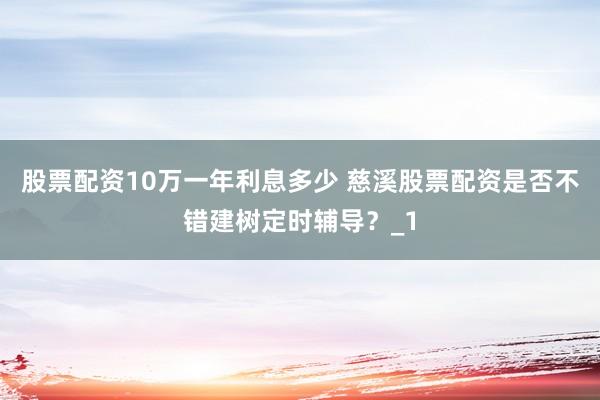 股票配资10万一年利息多少 慈溪股票配资是否不错建树定时辅导？_1