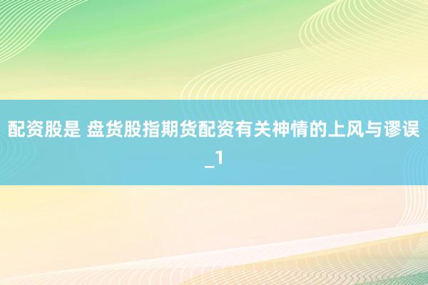 配资股是 盘货股指期货配资有关神情的上风与谬误_1