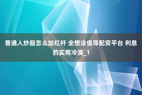 普通人炒股怎么加杠杆 全想法倡导配资平台 利息的实用冷漠_1