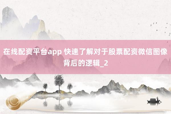 在线配资平台app 快速了解对于股票配资微信图像背后的逻辑_2