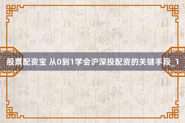 股票配资宝 从0到1学会沪深投配资的关键手段_1