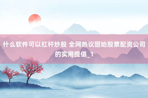 什么软件可以杠杆炒股 全网热议固始股票配资公司的实用提倡_1