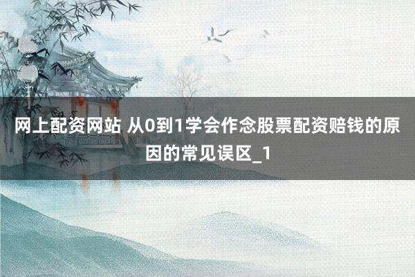 网上配资网站 从0到1学会作念股票配资赔钱的原因的常见误区_1