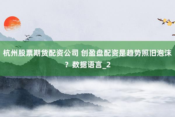 杭州股票期货配资公司 创盈盘配资是趋势照旧泡沫？数据语言_2