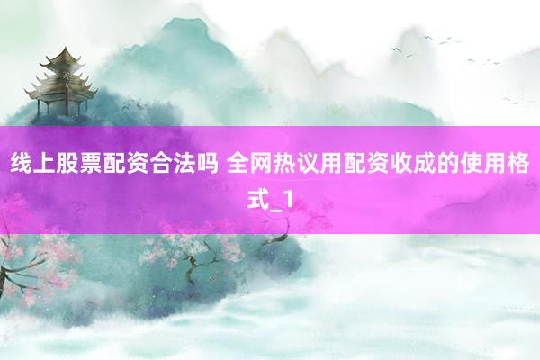 线上股票配资合法吗 全网热议用配资收成的使用格式_1
