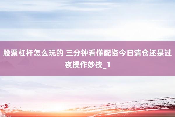 股票杠杆怎么玩的 三分钟看懂配资今日清仓还是过夜操作妙技_1