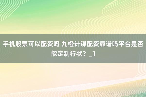 手机股票可以配资吗 九橙计谋配资靠谱吗平台是否能定制行状？_1