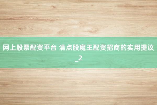网上股票配资平台 清点股魔王配资招商的实用提议_2
