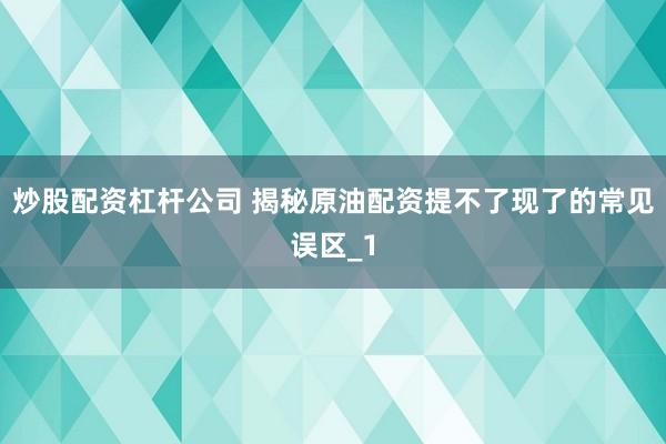 炒股配资杠杆公司 揭秘原油配资提不了现了的常见误区_1