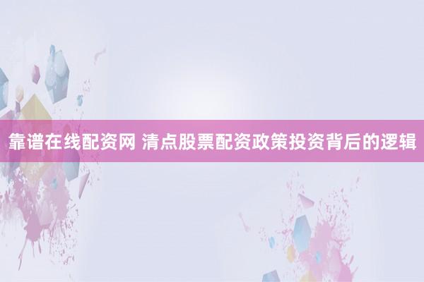 靠谱在线配资网 清点股票配资政策投资背后的逻辑